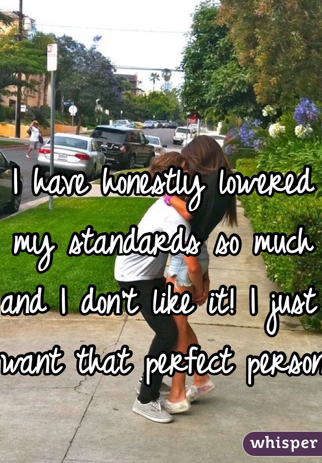 I have honestly lowered my standards so much and I don't like it! I just want that perfect person