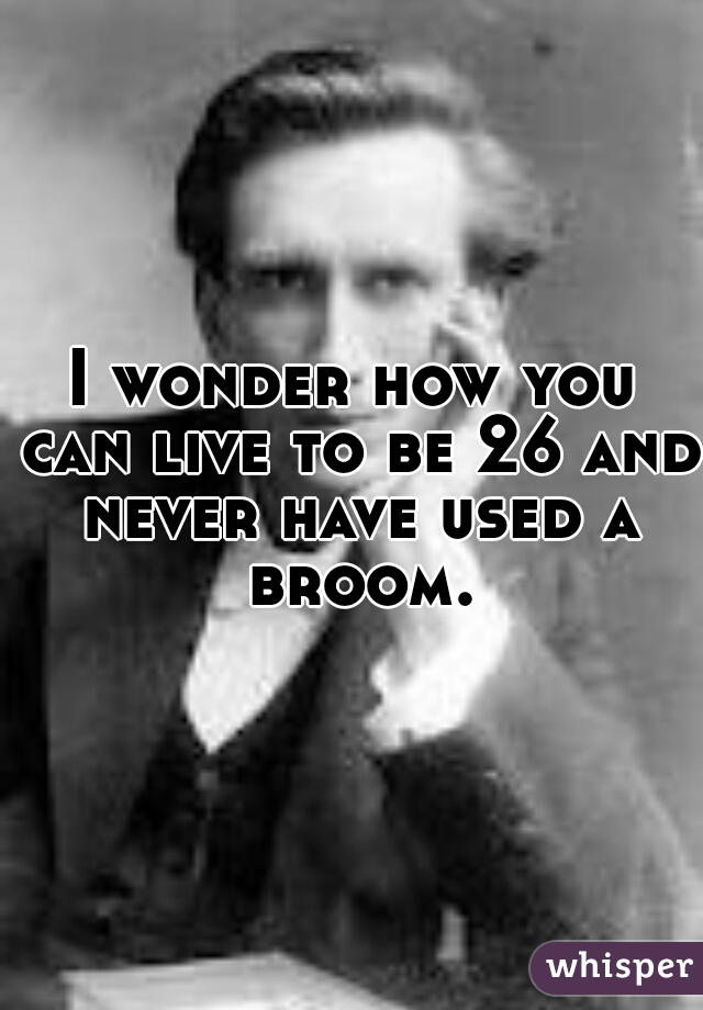 I wonder how you can live to be 26 and never have used a broom.