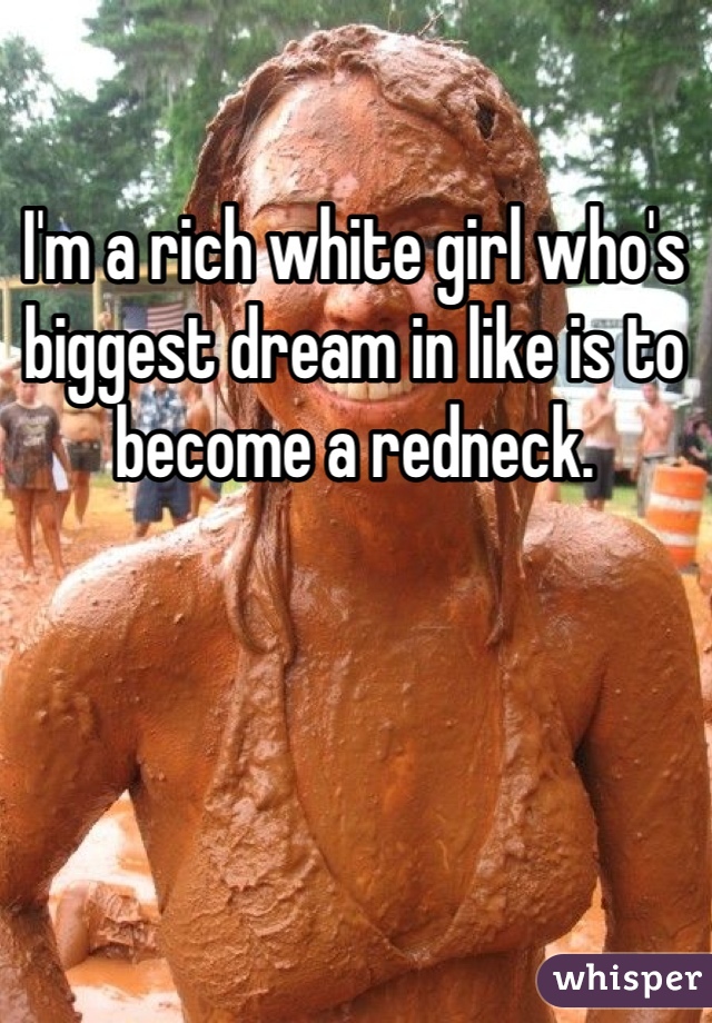 I'm a rich white girl who's biggest dream in like is to become a redneck.
