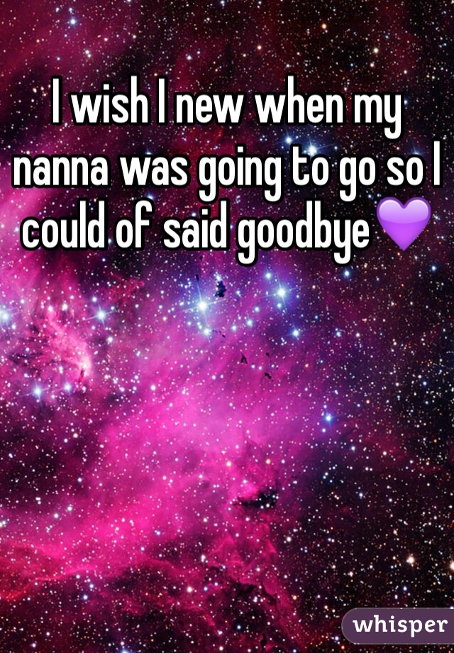 I wish I new when my nanna was going to go so I could of said goodbye💜