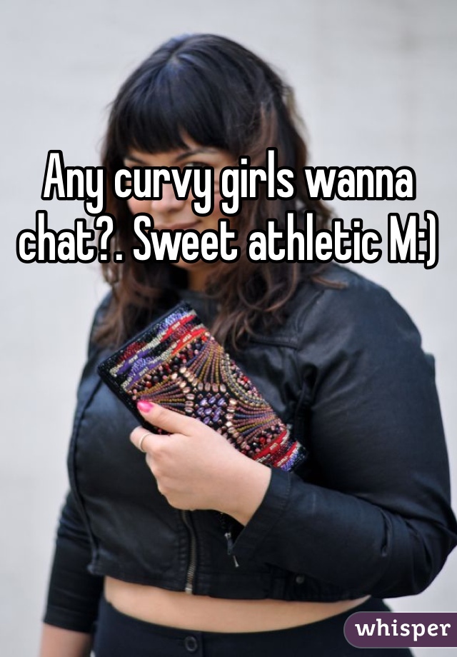 Any curvy girls wanna chat?. Sweet athletic M:)