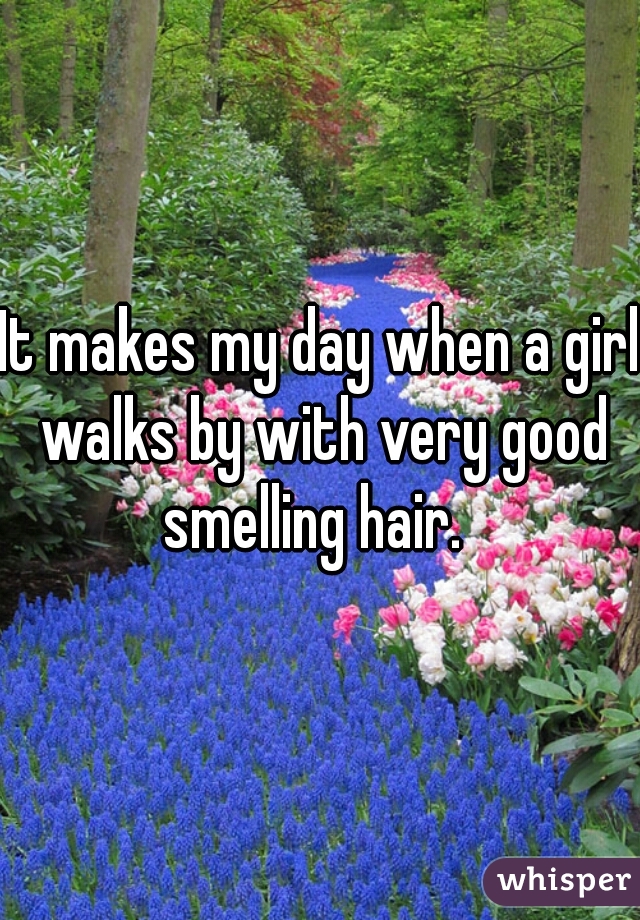 It makes my day when a girl walks by with very good smelling hair.  