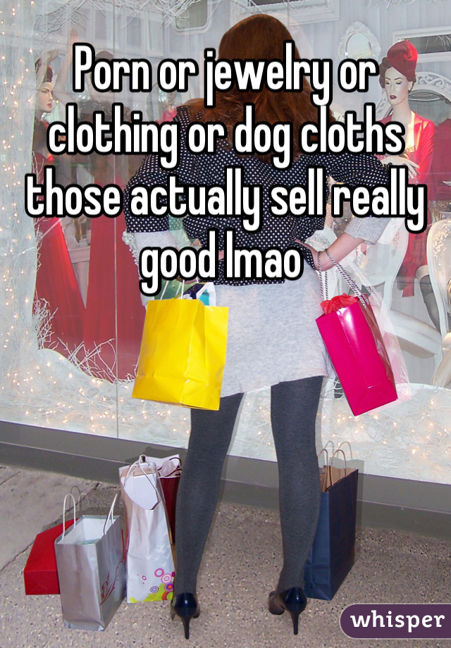 Porn or jewelry or clothing or dog cloths those actually sell really good lmao 