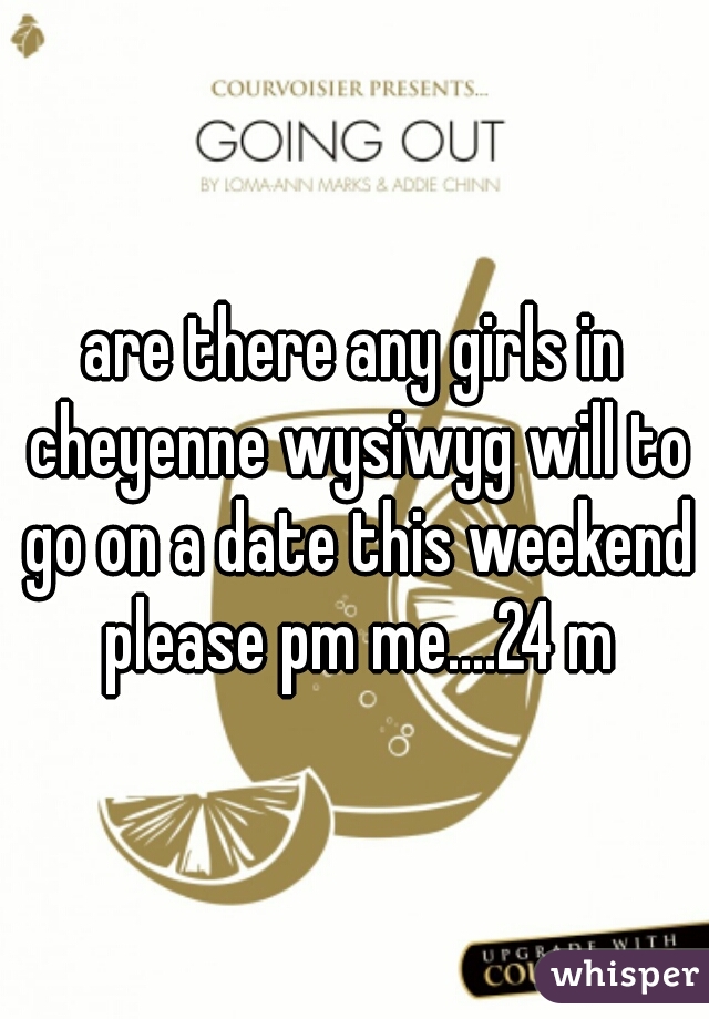 are there any girls in cheyenne wysiwyg will to go on a date this weekend please pm me....24 m