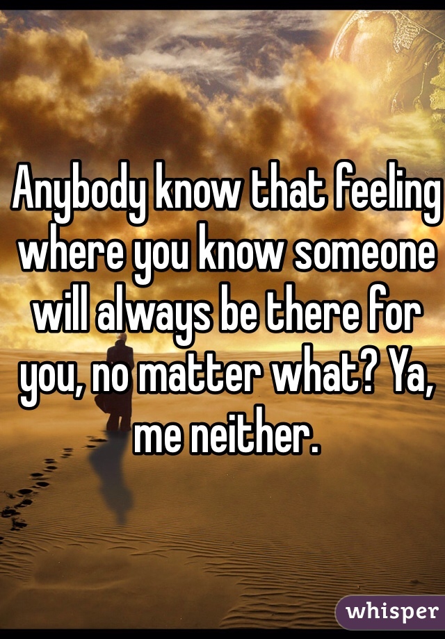 Anybody know that feeling where you know someone will always be there for you, no matter what? Ya, me neither.