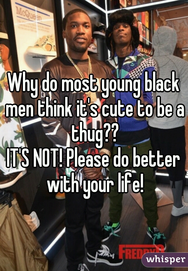 Why do most young black men think it's cute to be a thug??
IT'S NOT! Please do better with your life!
