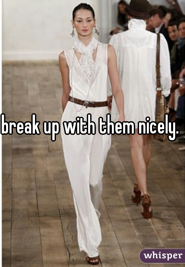 break up with them nicely. 