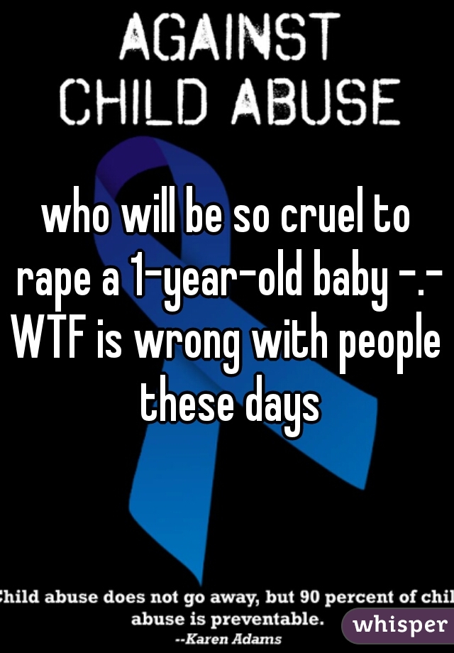 who will be so cruel to rape a 1-year-old baby -.-
WTF is wrong with people these days