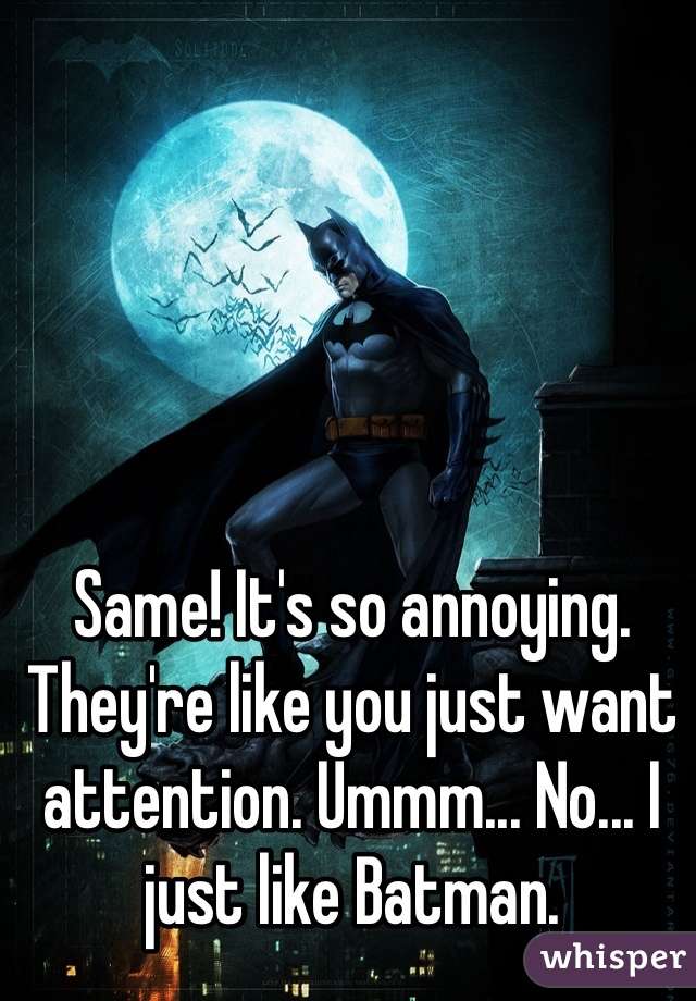 Same! It's so annoying. They're like you just want attention. Ummm... No... I just like Batman.