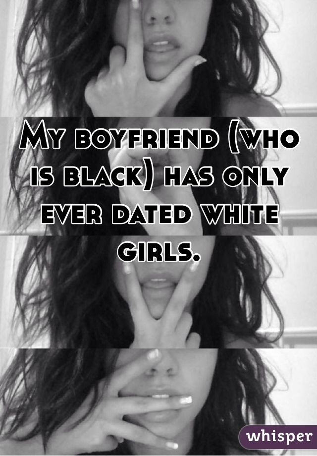 My boyfriend (who is black) has only ever dated white girls. 