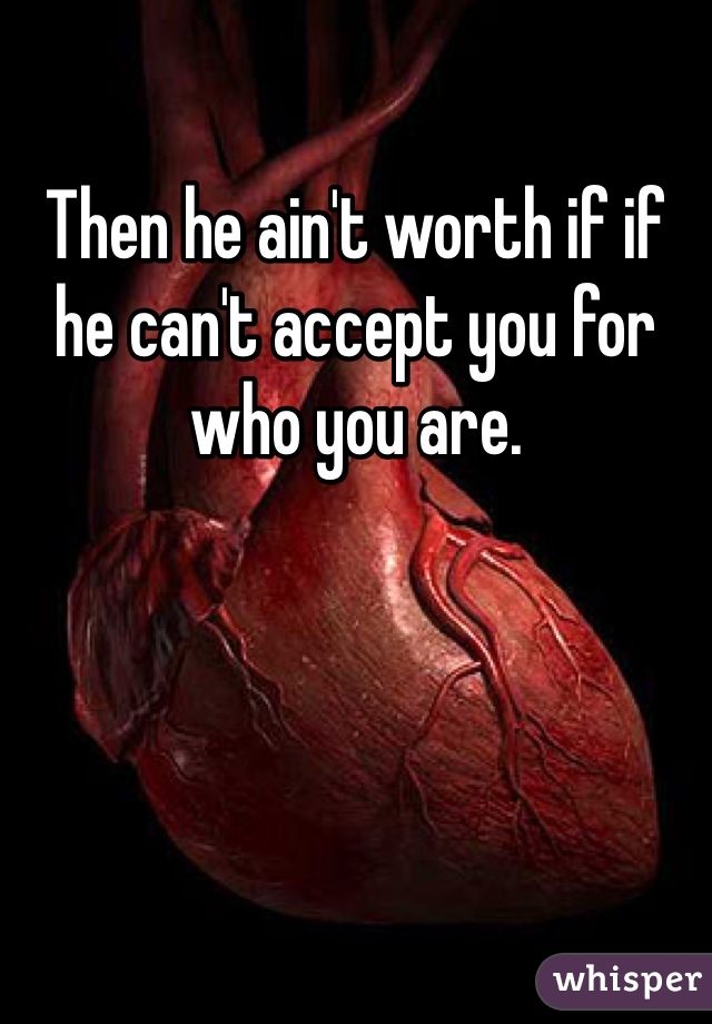 Then he ain't worth if if he can't accept you for who you are.