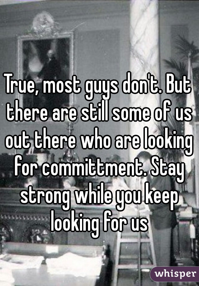 True, most guys don't. But there are still some of us out there who are looking for committment. Stay strong while you keep looking for us