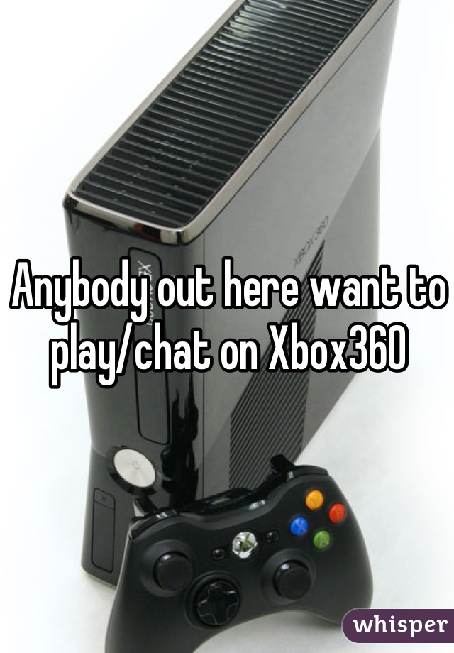 Anybody out here want to play/chat on Xbox360