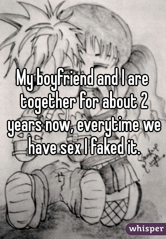 My boyfriend and I are together for about 2 years now, everytime we have sex I faked it.