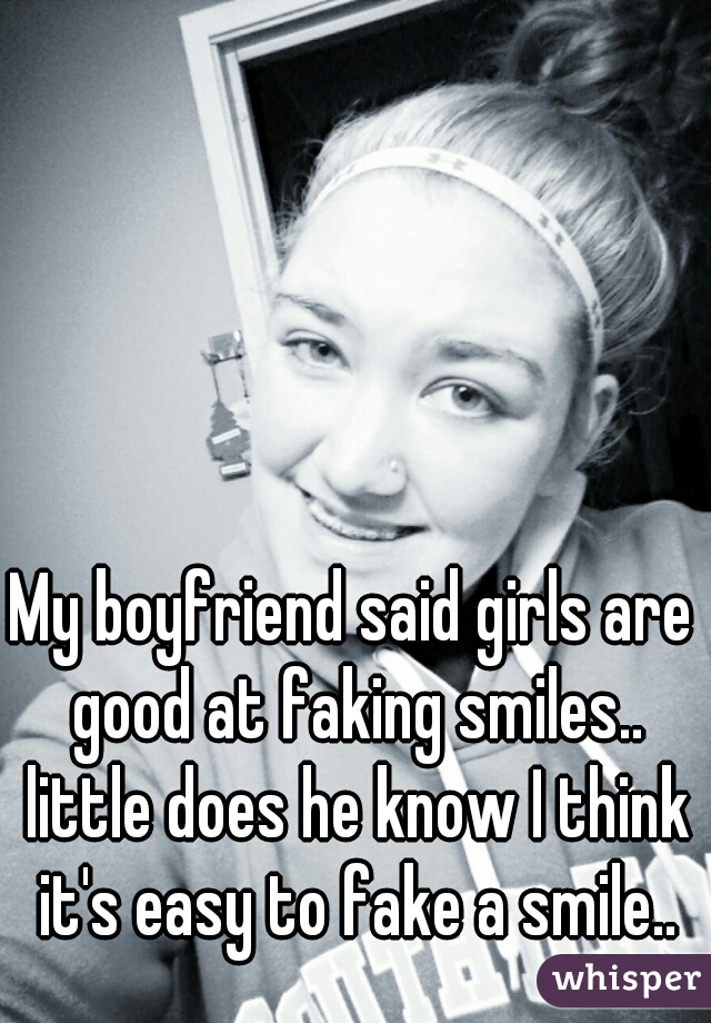 My boyfriend said girls are good at faking smiles.. little does he know I think it's easy to fake a smile..