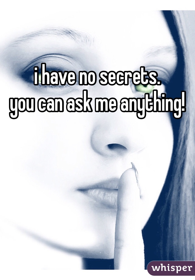 i have no secrets. 
you can ask me anything!