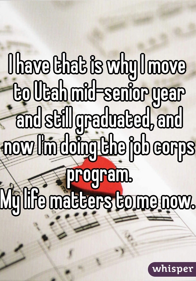 I have that is why I move to Utah mid-senior year and still graduated, and now I'm doing the job corps program.
My life matters to me now.
