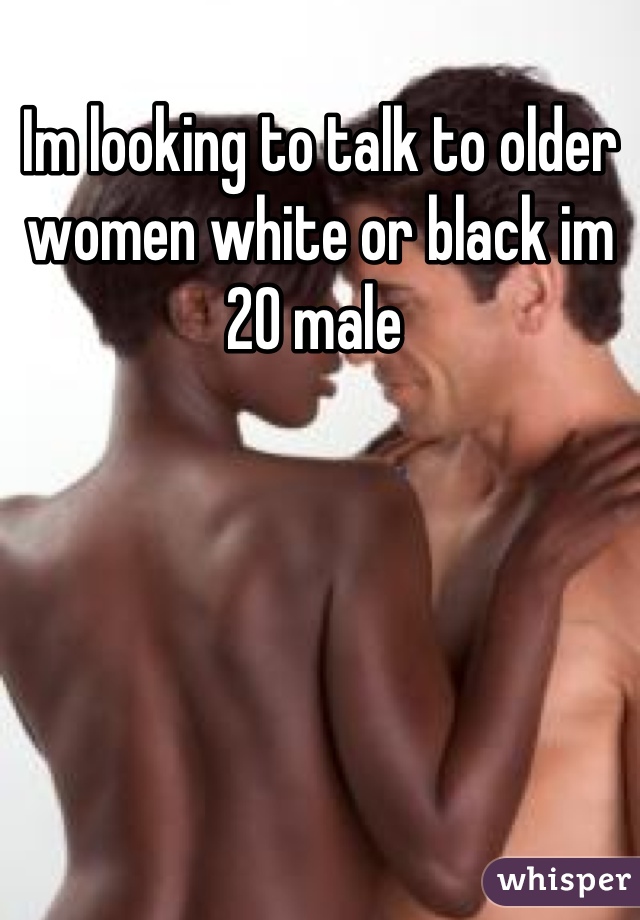 Im looking to talk to older women white or black im 20 male 