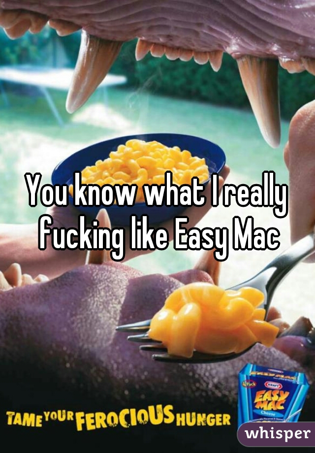 You know what I really fucking like Easy Mac