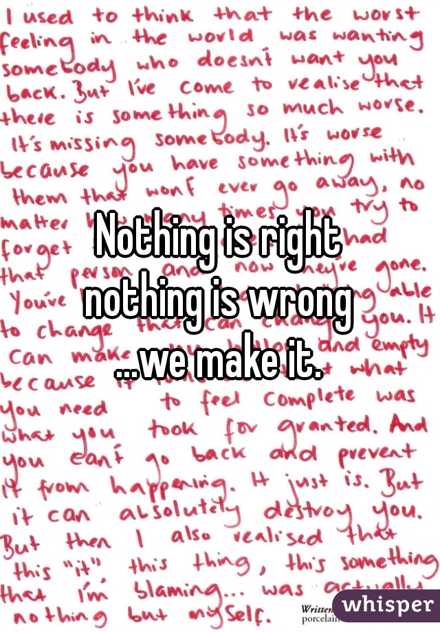 Nothing is right
nothing is wrong
...we make it.