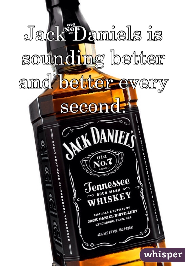 Jack Daniels is sounding better and better every second. 