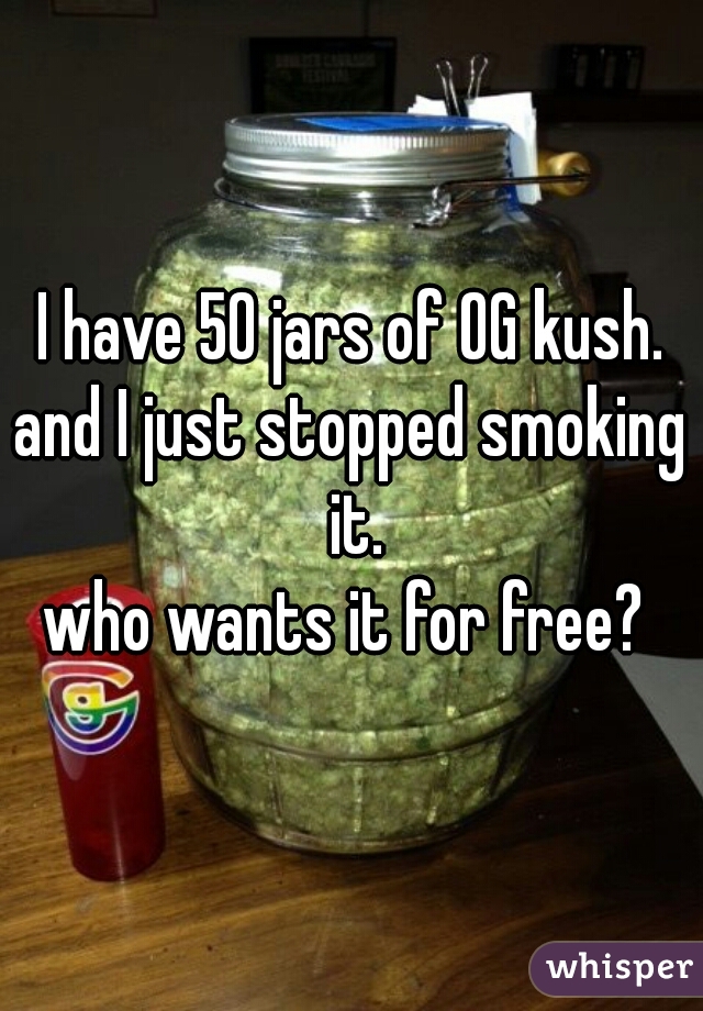 I have 50 jars of OG kush.
and I just stopped smoking it.
who wants it for free? 
