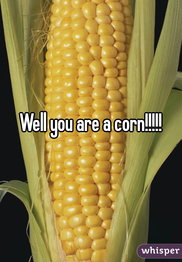 Well you are a corn!!!!!