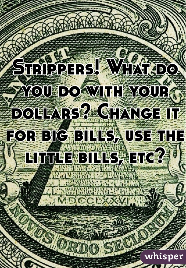Strippers! What do you do with your dollars? Change it for big bills, use the little bills, etc? 
