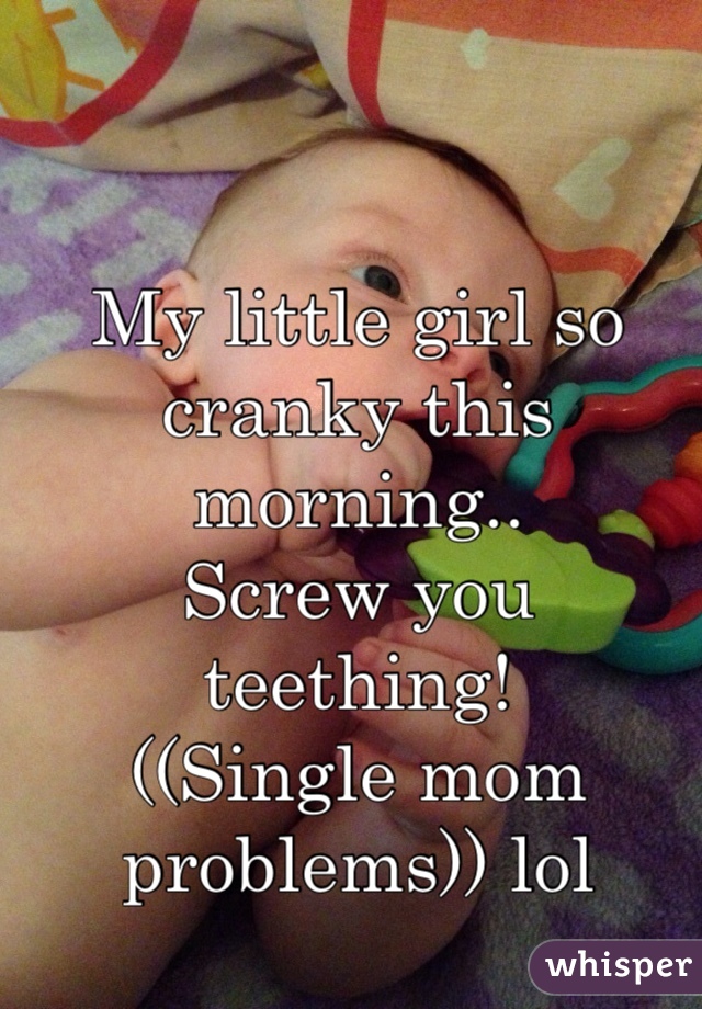 My little girl so cranky this morning..
Screw you teething!
((Single mom problems)) lol