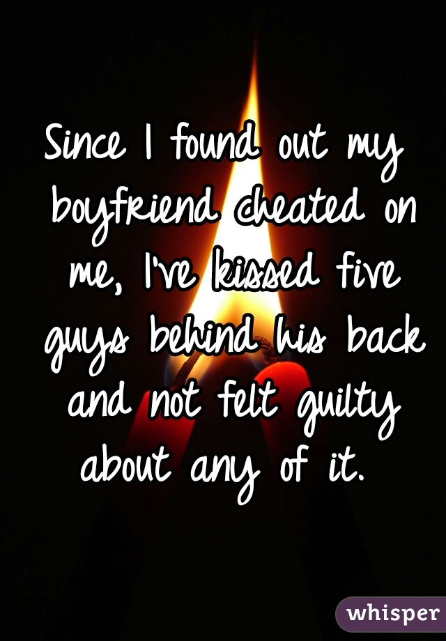 Since I found out my boyfriend cheated on me, I've kissed five guys behind his back and not felt guilty about any of it. 