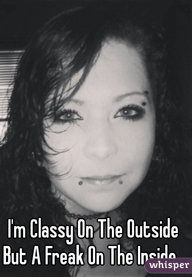 I'm Classy On The Outside But A Freak On The Inside.  