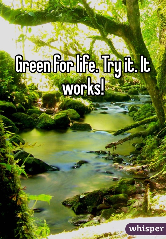 Green for life. Try it. It works! 