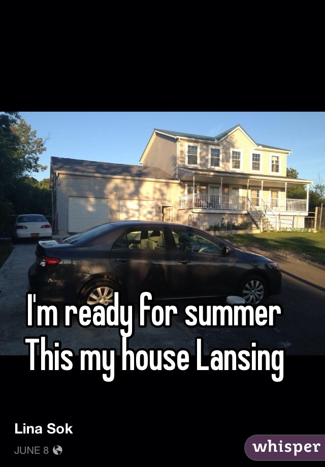 I'm ready for summer 
This my house Lansing