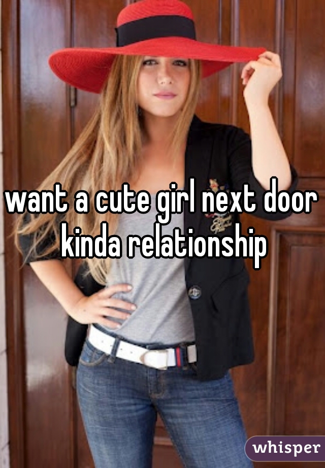 want a cute girl next door kinda relationship
