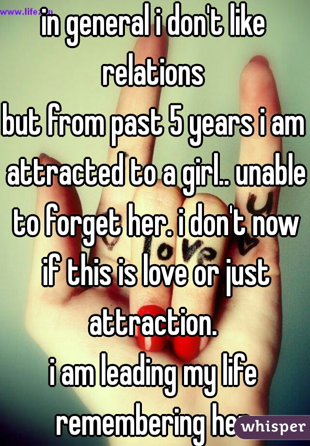 in general i don't like relations 
but from past 5 years i am attracted to a girl.. unable to forget her. i don't now if this is love or just attraction. 
i am leading my life remembering her 