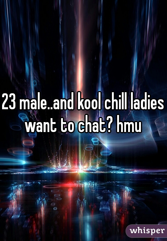 23 male..and kool chill ladies want to chat? hmu 