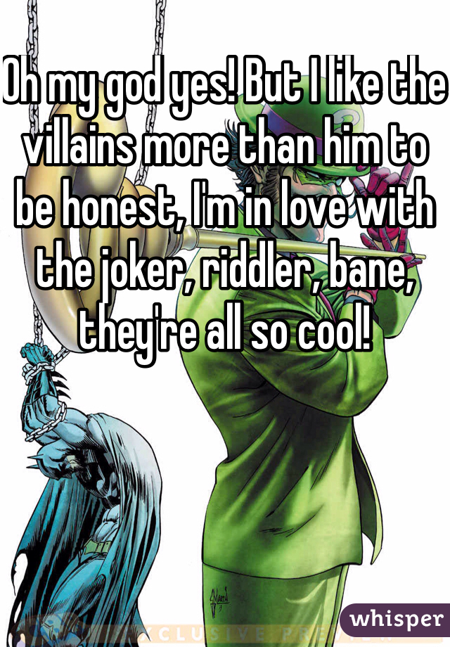 Oh my god yes! But I like the villains more than him to be honest, I'm in love with the joker, riddler, bane, they're all so cool! 