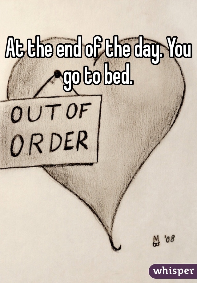 At the end of the day. You go to bed. 