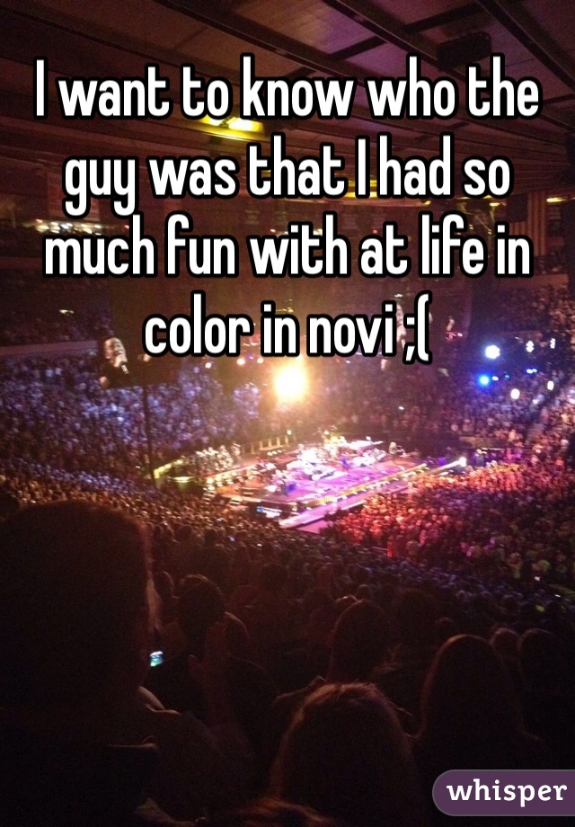 I want to know who the guy was that I had so much fun with at life in color in novi ;(