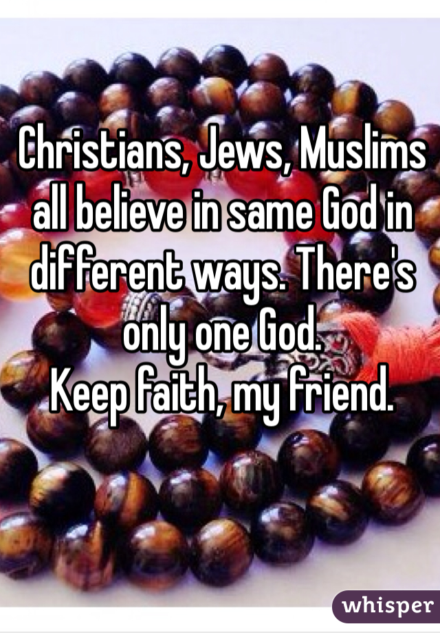 Christians, Jews, Muslims all believe in same God in different ways. There's only one God.
Keep faith, my friend.