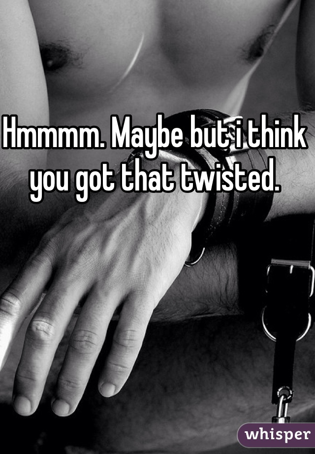 Hmmmm. Maybe but i think you got that twisted. 