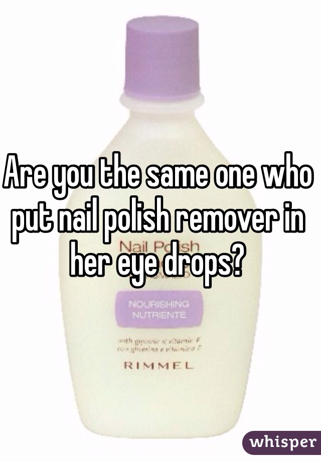 Are you the same one who put nail polish remover in her eye drops? 