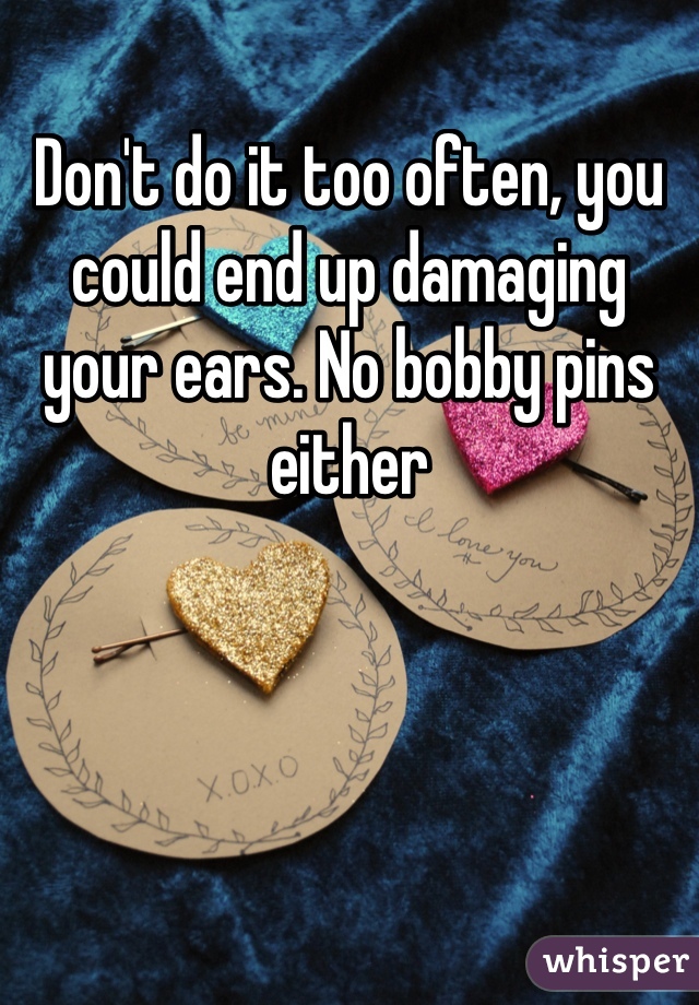 Don't do it too often, you could end up damaging your ears. No bobby pins either
