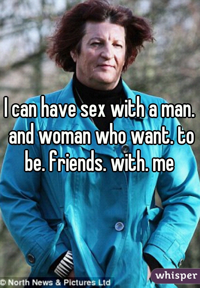 I can have sex with a man. and woman who want. to be. friends. with. me 
