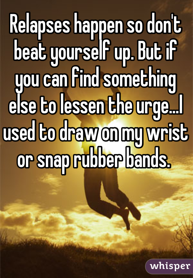 Relapses happen so don't beat yourself up. But if you can find something else to lessen the urge...I used to draw on my wrist or snap rubber bands. 
