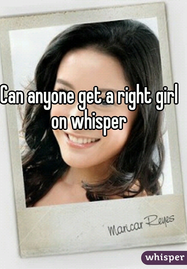 Can anyone get a right girl on whisper 