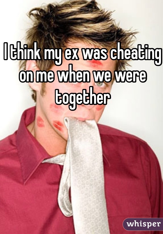 I think my ex was cheating on me when we were together 