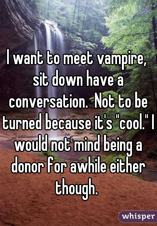 I want to meet vampire, sit down have a conversation.  Not to be turned because it's "cool." I would not mind being a donor for awhile either though. 