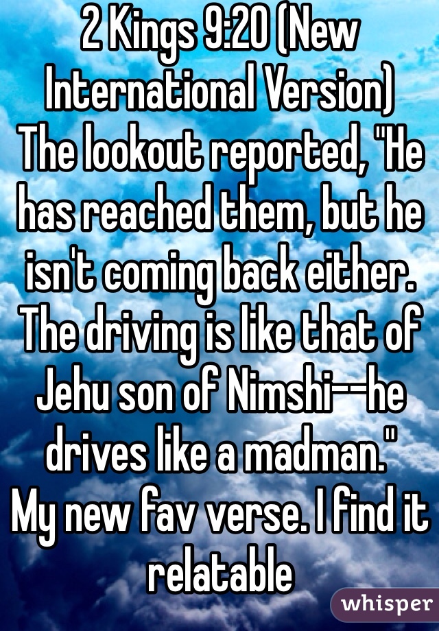 2 Kings 9:20 (New International Version)
The lookout reported, "He has reached them, but he isn't coming back either. The driving is like that of Jehu son of Nimshi--he drives like a madman."
My new fav verse. I find it relatable 
I'm a cliché female driver!
 