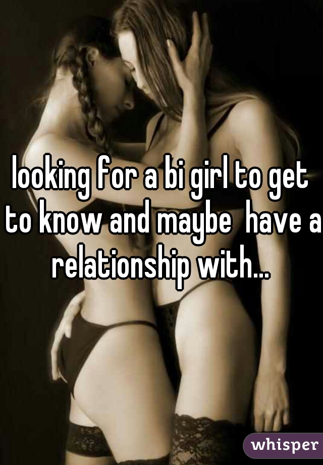 looking for a bi girl to get to know and maybe  have a relationship with... 